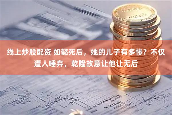 线上炒股配资 如懿死后，她的儿子有多惨？不仅遭人唾弃，乾隆故意让他让无后