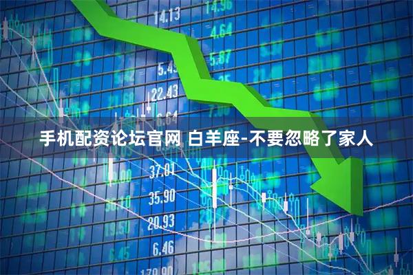手机配资论坛官网 白羊座-不要忽略了家人