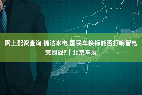 网上配资查询 捷达来电 国民车换标能否打响智电突围战?｜北京车展