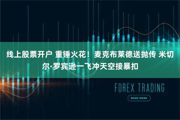 线上股票开户 重锤火花！麦克布莱德送抛传 米切尔·罗宾逊一飞冲天空接暴扣