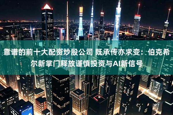 靠谱的前十大配资炒股公司 既承传亦求变：伯克希尔新掌门释放谨慎投资与AI新信号