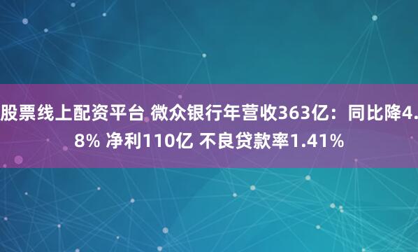 股票线上配资平台 微众银行年营收363亿：同比降4.8% 净利110亿 不良贷款率1.41%