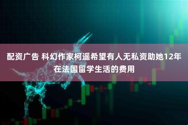 配资广告 科幻作家柯遥希望有人无私资助她12年在法国留学生活的费用