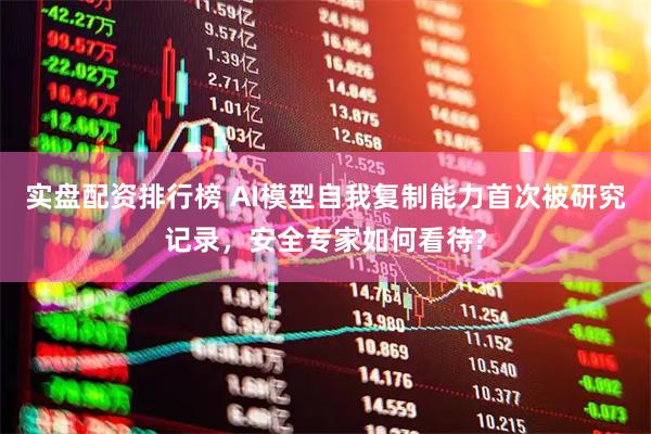 实盘配资排行榜 AI模型自我复制能力首次被研究记录，安全专家如何看待?