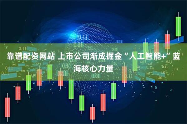 靠谱配资网站 上市公司渐成掘金“人工智能+”蓝海核心力量