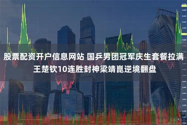 股票配资开户信息网站 国乒男团冠军庆生套餐拉满 王楚钦10连胜封神梁靖崑逆境翻盘