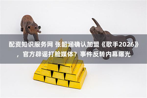 配资知识服务网 张韶涵确认加盟《歌手2026》，官方辟谣打脸媒体？事件反转内幕曝光