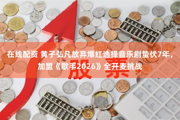 在线配资 黄子弘凡放弃爆红选择音乐剧蛰伏7年，加盟《歌手2026》全开麦挑战