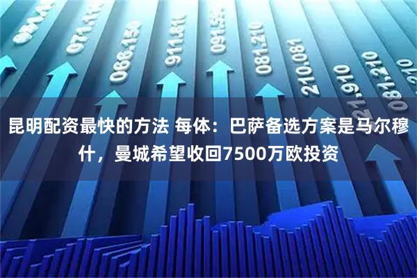 昆明配资最快的方法 每体：巴萨备选方案是马尔穆什，曼城希望收回7500万欧投资