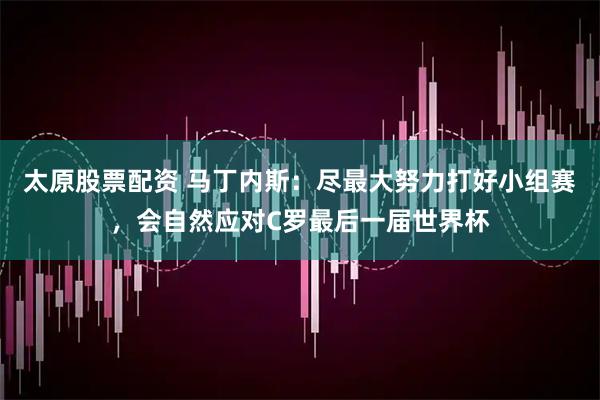 太原股票配资 马丁内斯：尽最大努力打好小组赛，会自然应对C罗最后一届世界杯