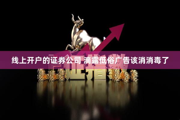 线上开户的证券公司 滴露低俗广告该消消毒了