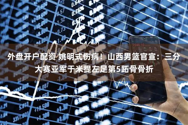 外盘开户配资 姚明式伤病！山西男篮官宣：三分大赛亚军于米提左足第5跖骨骨折