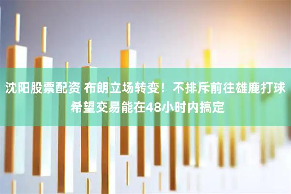 沈阳股票配资 布朗立场转变！不排斥前往雄鹿打球 希望交易能在48小时内搞定