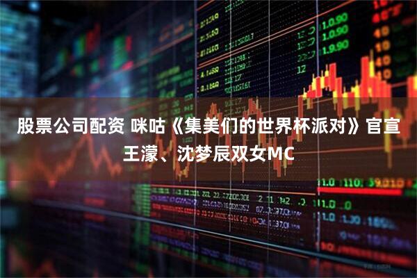 股票公司配资 咪咕《集美们的世界杯派对》官宣王濛、沈梦辰双女MC