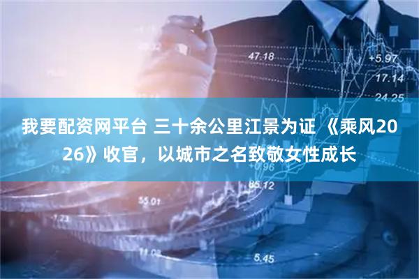 我要配资网平台 三十余公里江景为证 《乘风2026》收官，以城市之名致敬女性成长