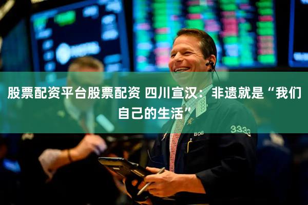 股票配资平台股票配资 四川宣汉：非遗就是“我们自己的生活”
