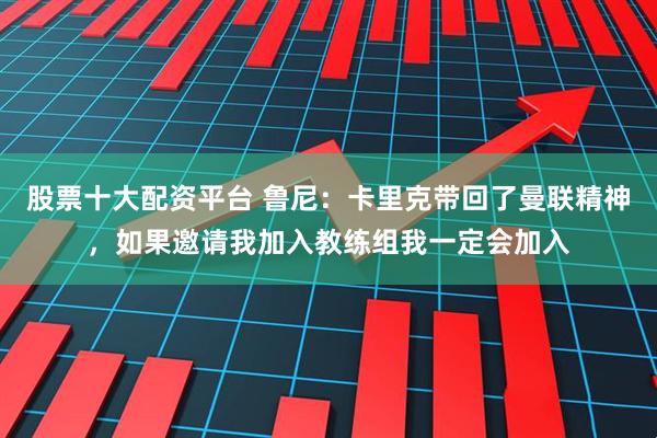 股票十大配资平台 鲁尼：卡里克带回了曼联精神，如果邀请我加入教练组我一定会加入