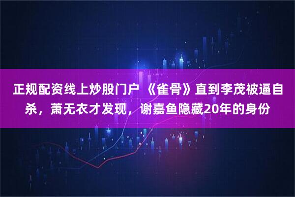 正规配资线上炒股门户 《雀骨》直到李茂被逼自杀，萧无衣才发现，谢嘉鱼隐藏20年的身份
