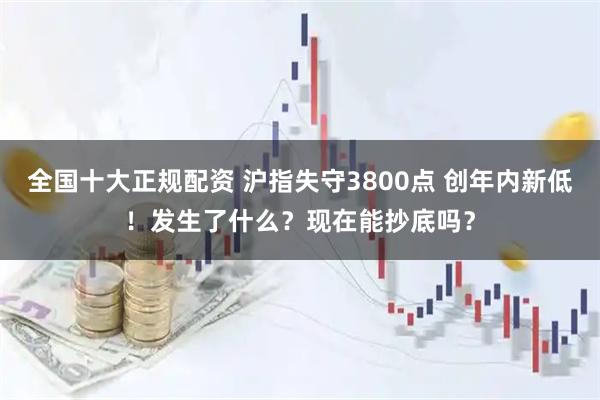 全国十大正规配资 沪指失守3800点 创年内新低！发生了什么？现在能抄底吗？