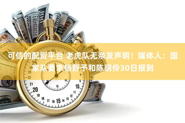 可信的配资平台 老虎队无奈发声明！媒体人：国家队要求杨舒予和陈明伶30日报到