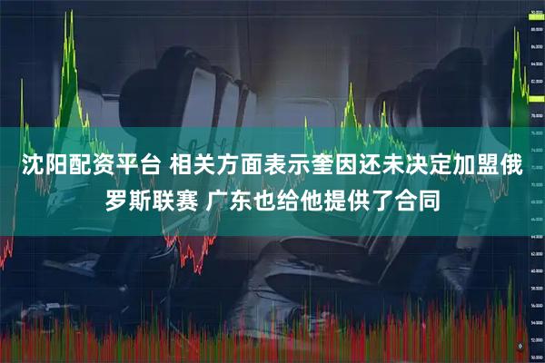 沈阳配资平台 相关方面表示奎因还未决定加盟俄罗斯联赛 广东也给他提供了合同