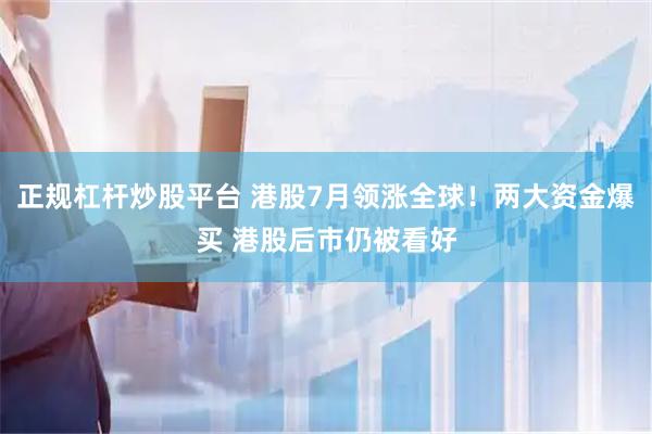 正规杠杆炒股平台 港股7月领涨全球！两大资金爆买 港股后市仍被看好