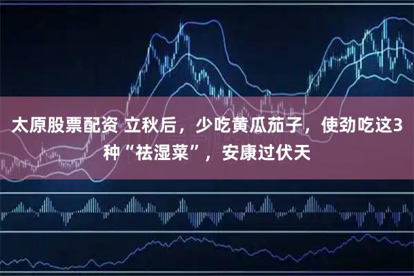 太原股票配资 立秋后，少吃黄瓜茄子，使劲吃这3种“祛湿菜”，安康过伏天