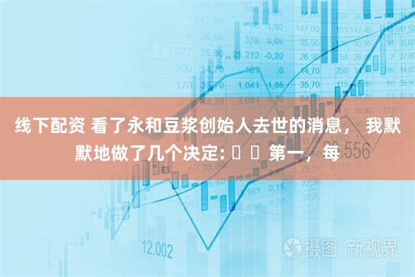 线下配资 看了永和豆浆创始人去世的消息， 我默默地做了几个决定: ​​第一，每