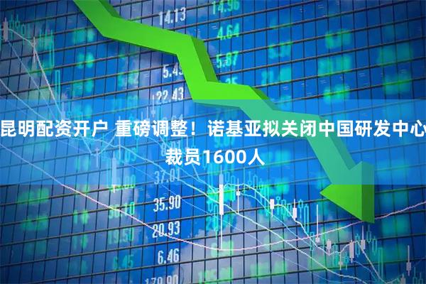 昆明配资开户 重磅调整！诺基亚拟关闭中国研发中心 裁员1600人