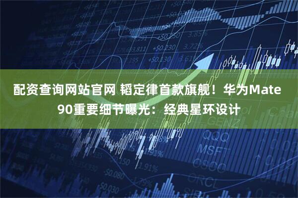 配资查询网站官网 韬定律首款旗舰！华为Mate 90重要细节曝光：经典星环设计