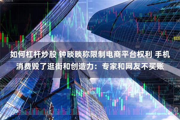 如何杠杆炒股 钟睒睒称限制电商平台权利 手机消费毁了逛街和创造力：专家和网友不买账