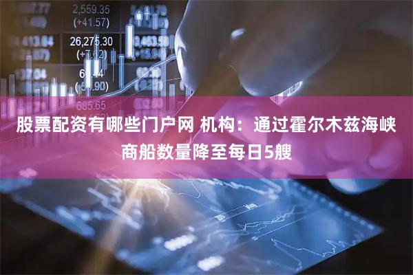 股票配资有哪些门户网 机构：通过霍尔木兹海峡商船数量降至每日5艘
