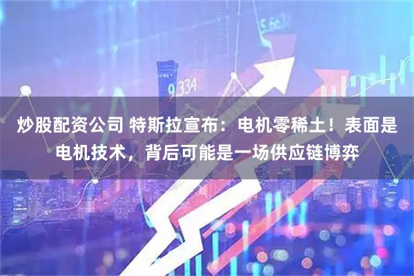炒股配资公司 特斯拉宣布：电机零稀土！表面是电机技术，背后可能是一场供应链博弈