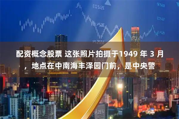 配资概念股票 这张照片拍摄于1949 年 3 月，地点在中南海丰泽园门前，是中央警