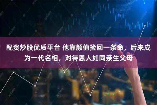 配资炒股优质平台 他靠颜值捡回一条命，后来成为一代名相，对待恩人如同亲生父母