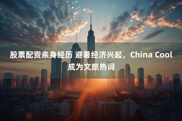 股票配资亲身经历 避暑经济兴起，China Cool成为文旅热词