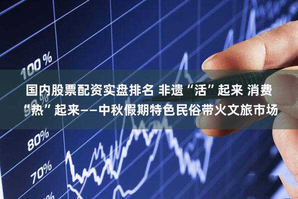 国内股票配资实盘排名 非遗“活”起来 消费“热”起来——中秋假期特色民俗带火文旅市场