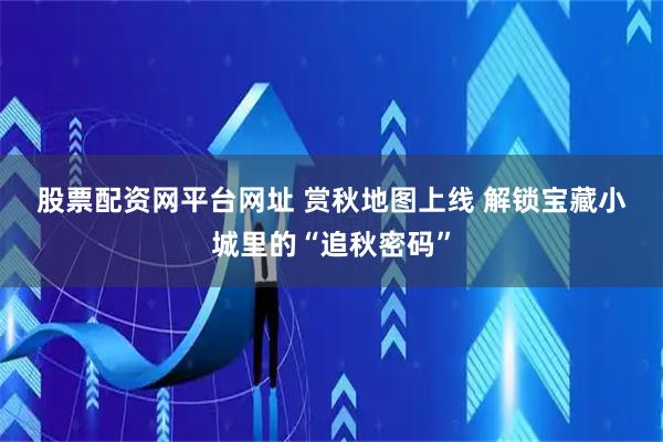 股票配资网平台网址 赏秋地图上线 解锁宝藏小城里的“追秋密码”